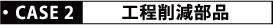 CASE2 工程削減部品